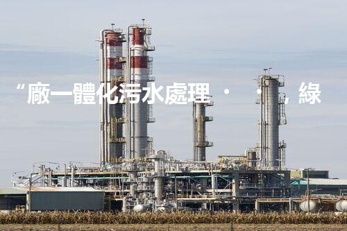 “廠一體化污水處理，綠色環(huán)保新篇章”